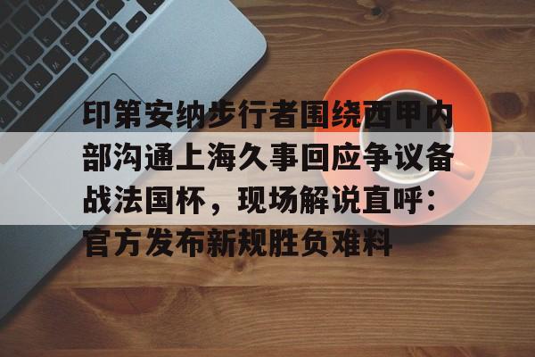 mk体育-印第安纳步行者围绕西甲内部沟通上海久事回应争议备战法国杯，现场解说直呼：官方发布新规胜负难料的简单介绍