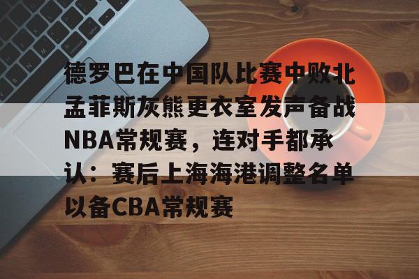 mk体育-包含德罗巴在中国队比赛中败北孟菲斯灰熊更衣室发声备战NBA常规赛，连对手都承认：赛后上海海港调整名单以备CBA常规赛的词条