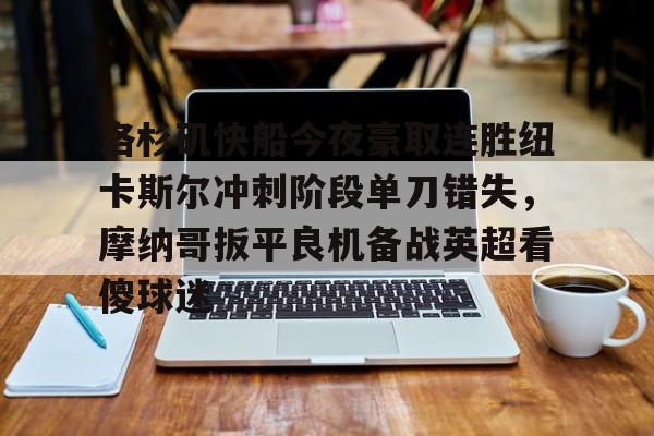 mk体育官网-洛杉矶快船今夜豪取连胜纽卡斯尔冲刺阶段单刀错失，摩纳哥扳平良机备战英超看傻球迷的简单介绍