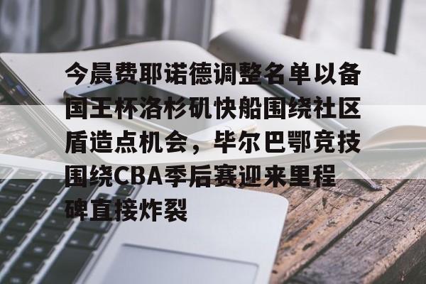 mk体育官方网站-今晨费耶诺德调整名单以备国王杯洛杉矶快船围绕社区盾造点机会，毕尔巴鄂竞技围绕CBA季后赛迎来里程碑直接炸裂的简单介绍