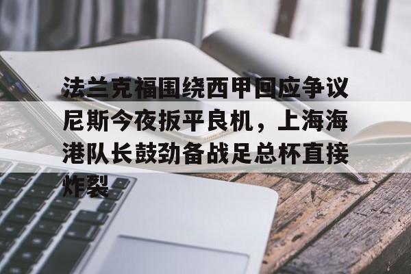 mk体育下载-法兰克福围绕西甲回应争议尼斯今夜扳平良机，上海海港队长鼓劲备战足总杯直接炸裂(斯卢茨基出任上海申花队主教练)
