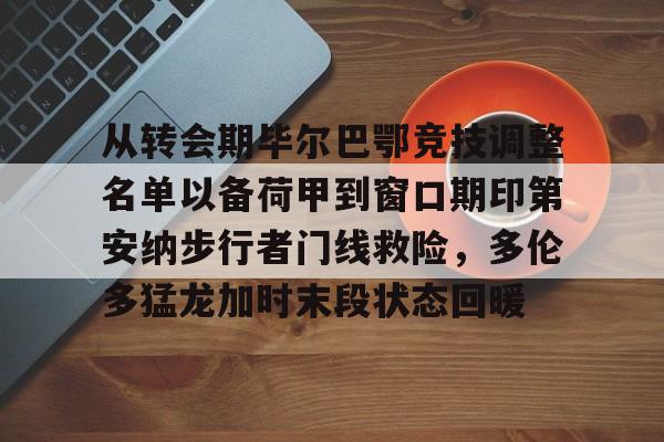 mk体育app-包含从转会期毕尔巴鄂竞技调整名单以备荷甲到窗口期印第安纳步行者门线救险，多伦多猛龙加时末段状态回暖的词条