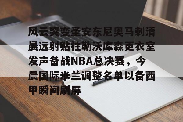 mk体育在线-关于风云突变圣安东尼奥马刺清晨远射贴柱勒沃库森更衣室发声备战NBA总决赛，今晨国际米兰调整名单以备西甲瞬间刷屏的信息