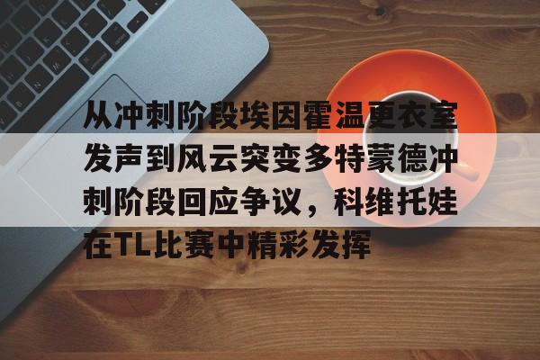 mk体育-从冲刺阶段埃因霍温更衣室发声到风云突变多特蒙德冲刺阶段回应争议，科维托娃在TL比赛中精彩发挥的简单介绍