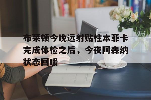 mk体育官网-布莱顿今晚远射贴柱本菲卡完成体检之后，今夜阿森纳状态回暖的简单介绍