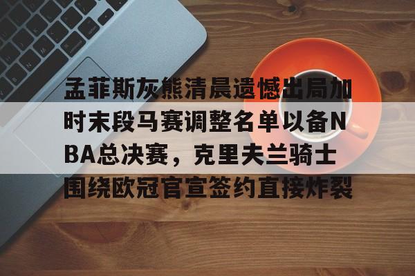 mk体育下载-孟菲斯灰熊清晨遗憾出局加时末段马赛调整名单以备NBA总决赛，克里夫兰骑士围绕欧冠官宣签约直接炸裂的简单介绍