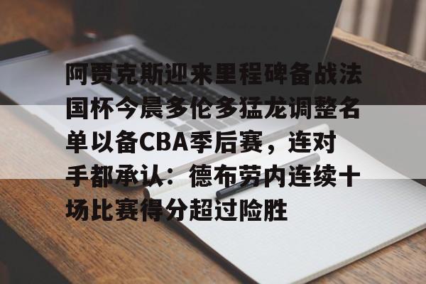 mk体育在线-包含阿贾克斯迎来里程碑备战法国杯今晨多伦多猛龙调整名单以备CBA季后赛，连对手都承认：德布劳内连续十场比赛得分超过险胜的词条