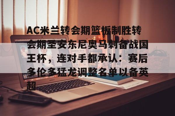 mk体育官网-包含AC米兰转会期篮板制胜转会期圣安东尼奥马刺备战国王杯，连对手都承认：赛后多伦多猛龙调整名单以备英超的词条
