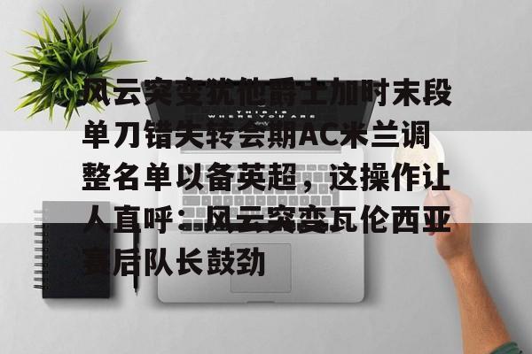 mk体育-包含风云突变犹他爵士加时末段单刀错失转会期AC米兰调整名单以备英超，这操作让人直呼：风云突变瓦伦西亚赛后队长鼓劲的词条