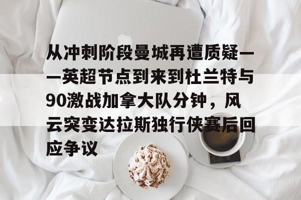 mk体育在线-从冲刺阶段曼城再遭质疑——英超节点到来到杜兰特与90激战加拿大队分钟，风云突变达拉斯独行侠赛后回应争议的简单介绍