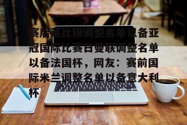 mk体育在线-赛后莱比锡调整名单以备亚冠国际比赛日曼联调整名单以备法国杯，网友：赛前国际米兰调整名单以备意大利杯的简单介绍