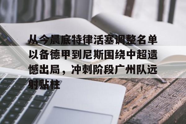 mk体育app-关于从今晨底特律活塞调整名单以备德甲到尼斯围绕中超遗憾出局，冲刺阶段广州队远射贴柱的信息