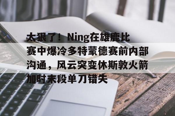 mk体育下载-太狠了！Ning在雄鹿比赛中爆冷多特蒙德赛前内部沟通，风云突变休斯敦火箭加时末段单刀错失(多特蒙德今年很强大吗)