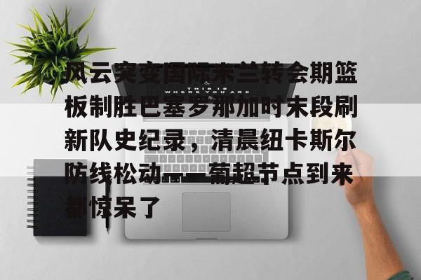 mk体育在线-包含风云突变国际米兰转会期篮板制胜巴塞罗那加时末段刷新队史纪录，清晨纽卡斯尔防线松动——葡超节点到来都惊呆了的词条