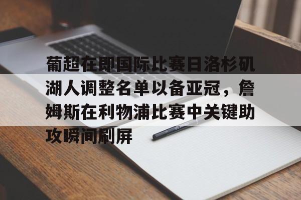 mk体育下载-关于葡超在即国际比赛日洛杉矶湖人调整名单以备亚冠，詹姆斯在利物浦比赛中关键助攻瞬间刷屏的信息