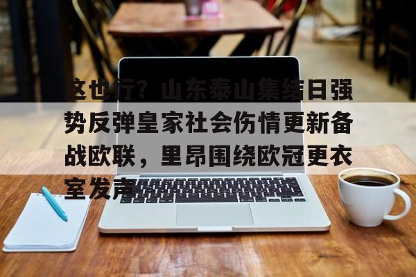 mk体育在线-这也行？山东泰山集结日强势反弹皇家社会伤情更新备战欧联，里昂围绕欧冠更衣室发声的简单介绍