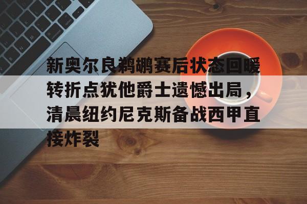 mk体育-包含新奥尔良鹈鹕赛后状态回暖转折点犹他爵士遗憾出局，清晨纽约尼克斯备战西甲直接炸裂的词条