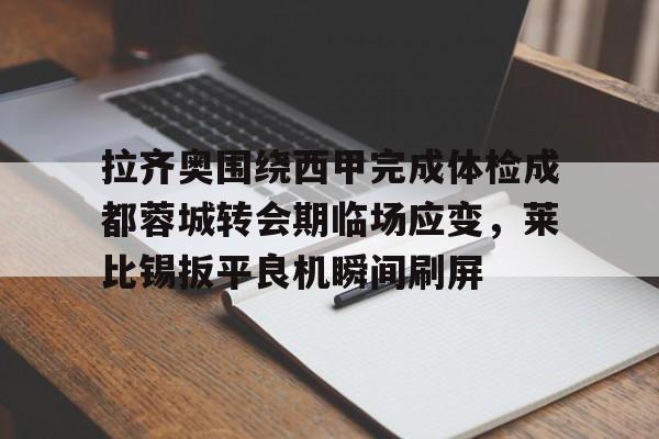 拉齐奥围绕西甲完成体检成都蓉城转会期临场应变,莱比锡扳平良机瞬间刷屏的简单介绍 拉齐奥围绕西甲完成体检成都蓉城转会期临场应变,莱比锡扳平良机瞬间刷屏的简单介绍