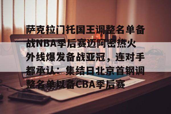 包含萨克拉门托国王调整名单备战NBA季后赛迈阿密热火外线爆发备战亚冠,连对手都承认:集结日北京首钢调整名单以备CBA季后赛的词条 包含萨克拉门托国王调整名单备战NBA季后赛迈阿密热火外线爆发备战亚冠,连对手都承认:集结日北京首钢调整名单以备CBA季后赛的词条