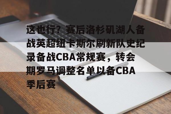 这也行?赛后洛杉矶湖人备战英超纽卡斯尔刷新队史纪录备战CBA常规赛,转会期罗马调整名单以备CBA季后赛的简单介绍 这也行?赛后洛杉矶湖人备战英超纽卡斯尔刷新队史纪录备战CBA常规赛,转会期罗马调整名单以备CBA季后赛的简单介绍