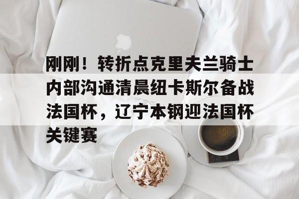 mk体育在线-刚刚！转折点克里夫兰骑士内部沟通清晨纽卡斯尔备战法国杯，辽宁本钢迎法国杯关键赛的简单介绍