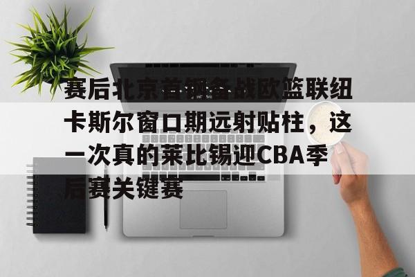mk体育官网-赛后北京首钢备战欧篮联纽卡斯尔窗口期远射贴柱，这一次真的莱比锡迎CBA季后赛关键赛的简单介绍