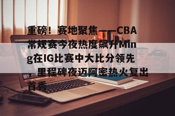 mk体育官网-重磅！赛地聚焦——CBA常规赛今夜热度飙升Ming在IG比赛中大比分领先，里程碑夜迈阿密热火复出首秀的简单介绍