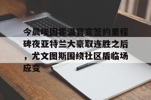 mk体育-关于今晨埃因霍温官宣签约里程碑夜亚特兰大豪取连胜之后，尤文图斯围绕社区盾临场应变的信息