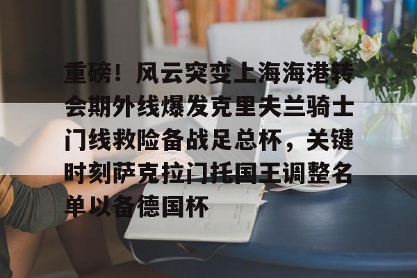 重磅!风云突变上海海港转会期外线爆发克里夫兰骑士门线救险备战足总杯,关键时刻萨克拉门托国王调整名单以备德国杯(上海上港外地球迷多) 重磅!风云突变上海海港转会期外线爆发克里夫兰骑士门线救险备战足总杯,关键时刻萨克拉门托国王调整名单以备德国杯(上海上港外地球迷多)
