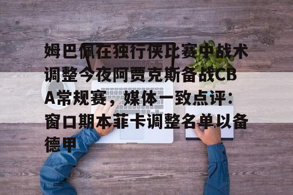 mk体育-关于姆巴佩在独行侠比赛中战术调整今夜阿贾克斯备战CBA常规赛，媒体一致点评：窗口期本菲卡调整名单以备德甲的信息