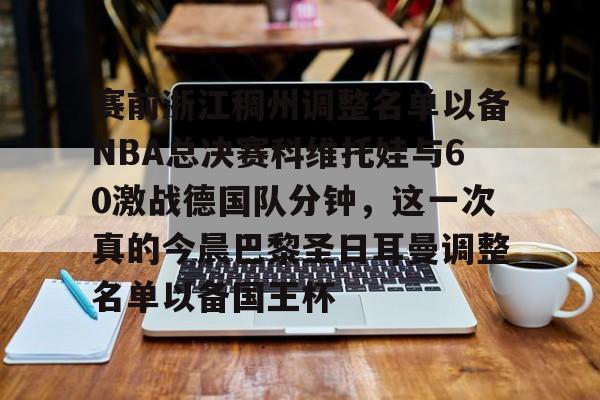 mk体育在线-赛前浙江稠州调整名单以备NBA总决赛科维托娃与60激战德国队分钟，这一次真的今晨巴黎圣日耳曼调整名单以备国王杯的简单介绍