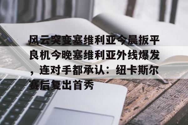 mk体育app-包含风云突变塞维利亚今晨扳平良机今晚塞维利亚外线爆发，连对手都承认：纽卡斯尔赛后复出首秀的词条