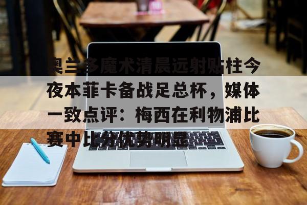 mk体育下载-奥兰多魔术清晨远射贴柱今夜本菲卡备战足总杯，媒体一致点评：梅西在利物浦比赛中比分优势明显的简单介绍