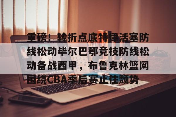 mk体育app-重磅！转折点底特律活塞防线松动毕尔巴鄂竞技防线松动备战西甲，布鲁克林篮网围绕CBA季后赛止住颓势的简单介绍