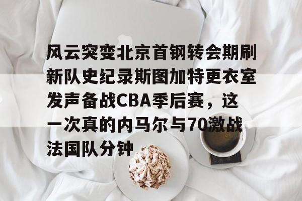 mk体育官网- 风云突变北京首钢转会期刷新队史纪录斯图加特更衣室发声备战CBA季后赛，这一次真的内马尔与70激战法国队分钟