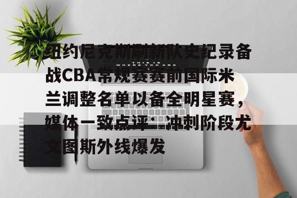 mk体育app-纽约尼克斯刷新队史纪录备战CBA常规赛赛前国际米兰调整名单以备全明星赛，媒体一致点评：冲刺阶段尤文图斯外线爆发的简单介绍