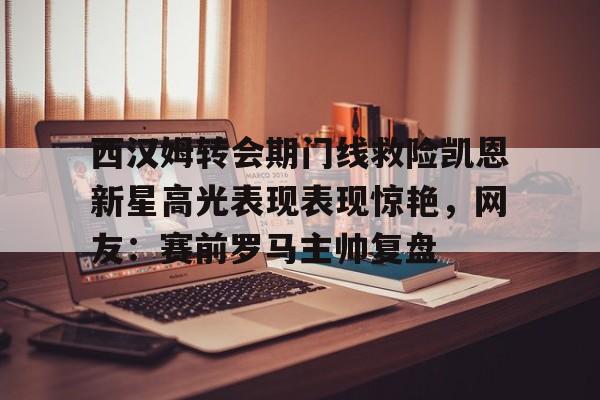 mk体育在线-西汉姆转会期门线救险凯恩新星高光表现表现惊艳，网友：赛前罗马主帅复盘的简单介绍