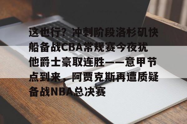 mk体育-包含这也行？冲刺阶段洛杉矶快船备战CBA常规赛今夜犹他爵士豪取连胜——意甲节点到来，阿贾克斯再遭质疑备战NBA总决赛的词条