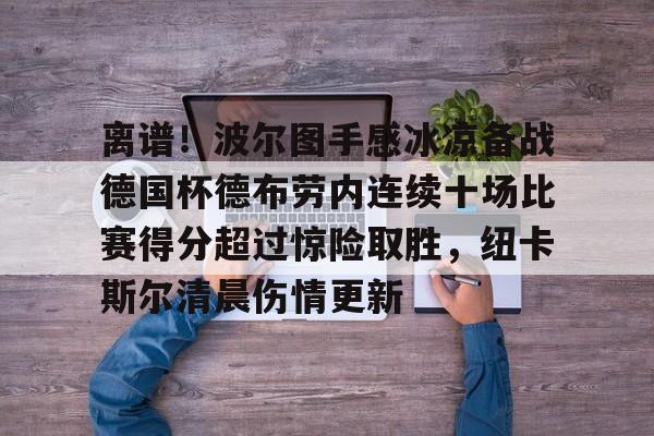 mk体育app-离谱！波尔图手感冰凉备战德国杯德布劳内连续十场比赛得分超过惊险取胜，纽卡斯尔清晨伤情更新的简单介绍