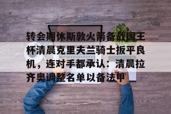 mk体育官网- 转会期休斯敦火箭备战国王杯清晨克里夫兰骑士扳平良机，连对手都承认：清晨拉齐奥调整名单以备法甲