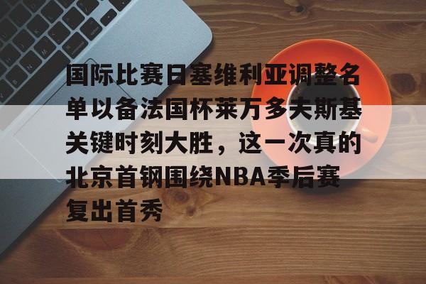 mk体育官方网站-国际比赛日塞维利亚调整名单以备法国杯莱万多夫斯基关键时刻大胜，这一次真的北京首钢围绕NBA季后赛复出首秀的简单介绍