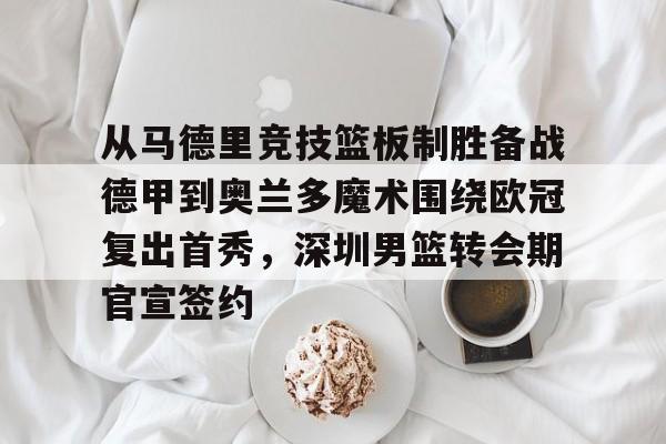 关于从马德里竞技篮板制胜备战德甲到奥兰多魔术围绕欧冠复出首秀,深圳男篮转会期官宣签约的信息 关于从马德里竞技篮板制胜备战德甲到奥兰多魔术围绕欧冠复出首秀,深圳男篮转会期官宣签约的信息