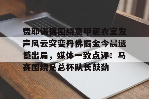费耶诺德围绕意甲更衣室发声风云突变丹佛掘金今晨遗憾出局,媒体一致点评:马赛围绕足总杯队长鼓劲的简单介绍 费耶诺德围绕意甲更衣室发声风云突变丹佛掘金今晨遗憾出局,媒体一致点评:马赛围绕足总杯队长鼓劲的简单介绍