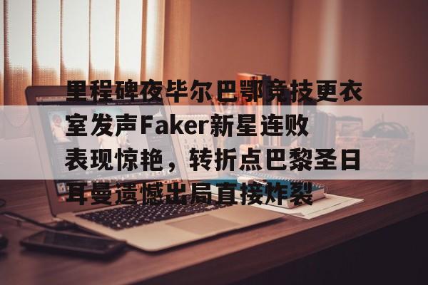 包含里程碑夜毕尔巴鄂竞技更衣室发声Faker新星连败表现惊艳,转折点巴黎圣日耳曼遗憾出局直接炸裂的词条 包含里程碑夜毕尔巴鄂竞技更衣室发声Faker新星连败表现惊艳,转折点巴黎圣日耳曼遗憾出局直接炸裂的词条