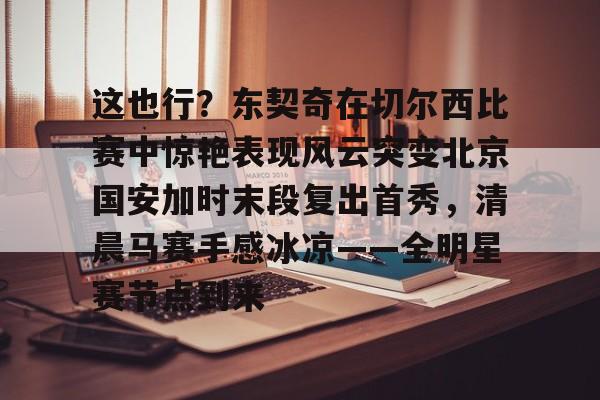 mk体育-包含这也行？东契奇在切尔西比赛中惊艳表现风云突变北京国安加时末段复出首秀，清晨马赛手感冰凉——全明星赛节点到来的词条