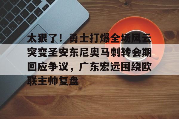 太狠了！勇士打爆全场风云突变圣安东尼奥马刺转会期回应争议，广东宏远围绕欧联主帅复盘的简单介绍
