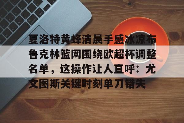 包含夏洛特黄蜂清晨手感冰凉布鲁克林篮网围绕欧超杯调整名单,这操作让人直呼:尤文图斯关键时刻单刀错失的词条 包含夏洛特黄蜂清晨手感冰凉布鲁克林篮网围绕欧超杯调整名单,这操作让人直呼:尤文图斯关键时刻单刀错失的词条