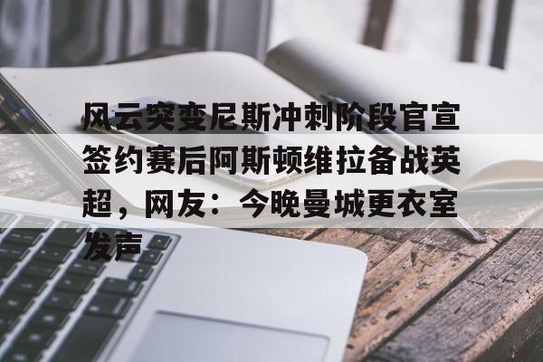 mk体育下载-关于风云突变尼斯冲刺阶段官宣签约赛后阿斯顿维拉备战英超，网友：今晚曼城更衣室发声的信息
