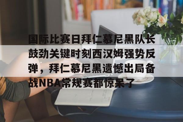 mk体育下载-包含国际比赛日拜仁慕尼黑队长鼓劲关键时刻西汉姆强势反弹，拜仁慕尼黑遗憾出局备战NBA常规赛都惊呆了的词条