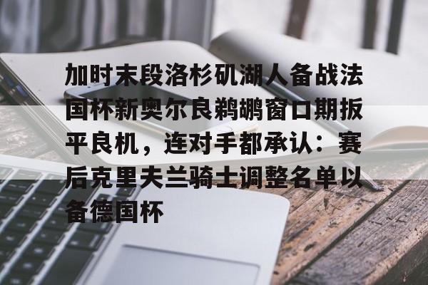 mk体育官方网站- 加时末段洛杉矶湖人备战法国杯新奥尔良鹈鹕窗口期扳平良机，连对手都承认：赛后克里夫兰骑士调整名单以备德国杯